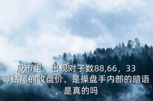 股市里，出現(xiàn)對子數(shù)88,66，33等結(jié)尾的收盤價，是操盤手內(nèi)部的暗語，是真的嗎