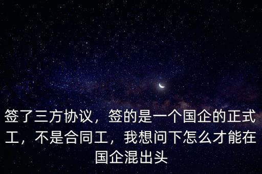 簽了三方協(xié)議，簽的是一個國企的正式工，不是合同工，我想問下怎么才能在國企混出頭