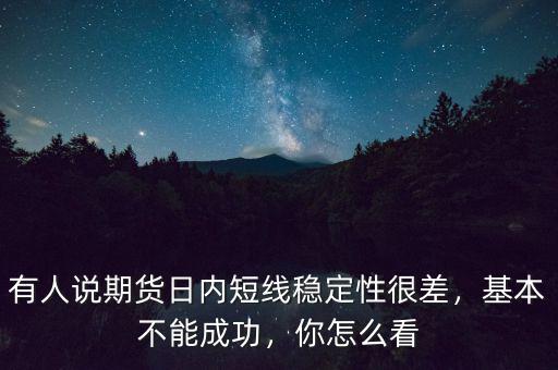 有人說(shuō)期貨日內(nèi)短線(xiàn)穩(wěn)定性很差，基本不能成功，你怎么看