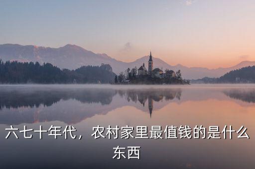 六七十年代，農(nóng)村家里最值錢的是什么東西