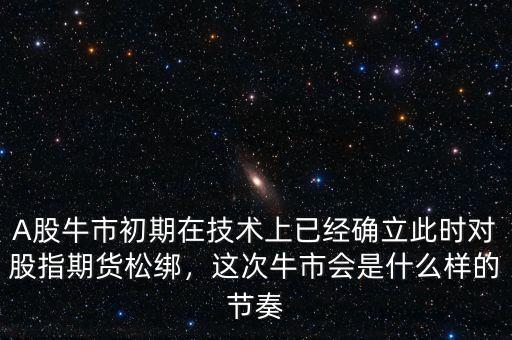 A股牛市初期在技術(shù)上已經(jīng)確立此時(shí)對(duì)股指期貨松綁，這次牛市會(huì)是什么樣的節(jié)奏