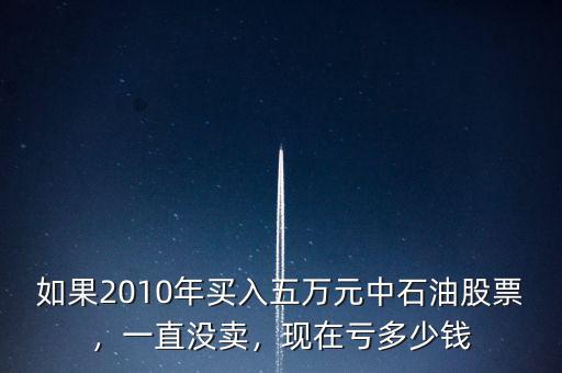 如果2010年買入五萬元中石油股票，一直沒賣，現(xiàn)在虧多少錢