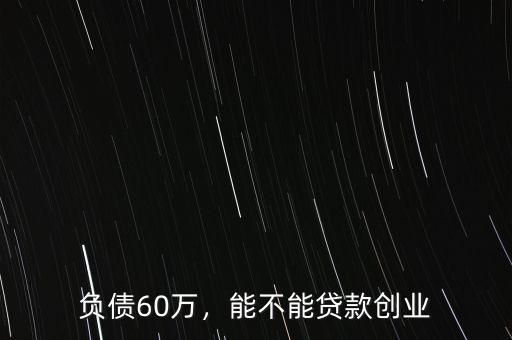 負(fù)債60萬(wàn)，能不能貸款創(chuàng)業(yè)