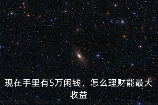 現(xiàn)在手里有5萬閑錢，怎么理財(cái)能最大收益