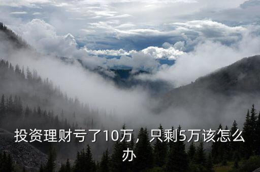 投資理財(cái)虧了10萬(wàn)，只剩5萬(wàn)該怎么辦