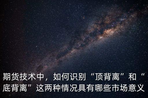 期貨技術(shù)中，如何識(shí)別“頂背離”和“底背離”這兩種情況具有哪些市場(chǎng)意義