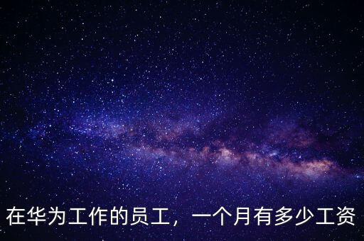 在華為工作的員工，一個(gè)月有多少工資
