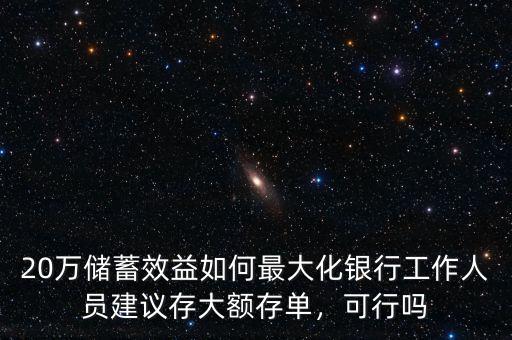 20萬儲(chǔ)蓄效益如何最大化銀行工作人員建議存大額存單，可行嗎