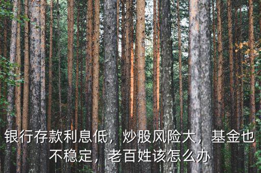 銀行存款利息低，炒股風險大，基金也不穩(wěn)定，老百姓該怎么辦
