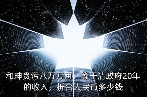 和珅貪污八萬萬兩，等于清政府20年的收入，折合人民幣多少錢