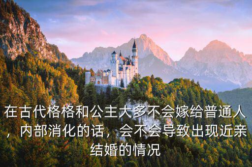 在古代格格和公主大多不會嫁給普通人，內(nèi)部消化的話，會不會導(dǎo)致出現(xiàn)近親結(jié)婚的情況