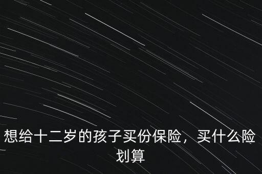 想給十二歲的孩子買(mǎi)份保險(xiǎn)，買(mǎi)什么險(xiǎn)劃算