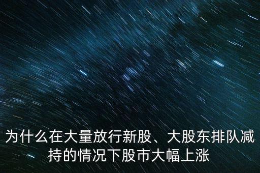為什么在大量放行新股、大股東排隊(duì)減持的情況下股市大幅上漲