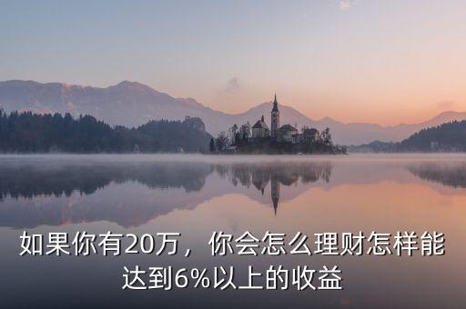 如果你有20萬，你會怎么理財怎樣能達到6%以上的收益