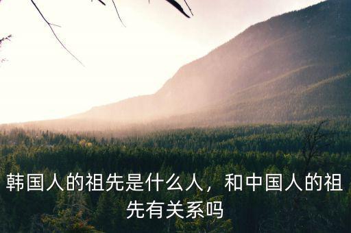 韓國人的祖先是什么人，和中國人的祖先有關系嗎