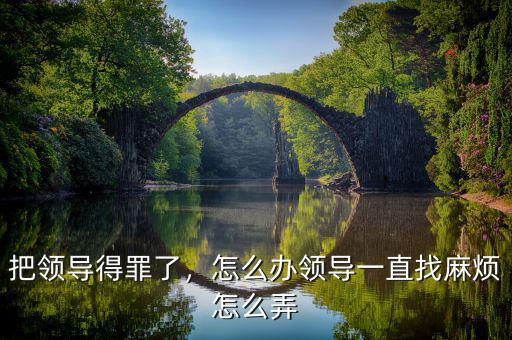 把領(lǐng)導(dǎo)得罪了，怎么辦領(lǐng)導(dǎo)一直找麻煩怎么弄