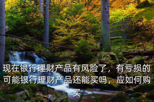 現(xiàn)在銀行理財產(chǎn)品有風險了，有虧損的可能銀行理財產(chǎn)品還能買嗎，應如何購買