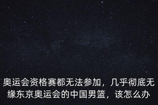 奧運(yùn)會(huì)資格賽都無(wú)法參加，幾乎徹底無(wú)緣東京奧運(yùn)會(huì)的中國(guó)男籃，該怎么辦