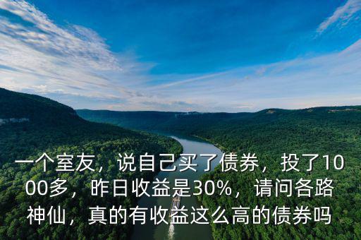 一個(gè)室友，說(shuō)自己買(mǎi)了債券，投了1000多，昨日收益是30%，請(qǐng)問(wèn)各路神仙，真的有收益這么高的債券嗎