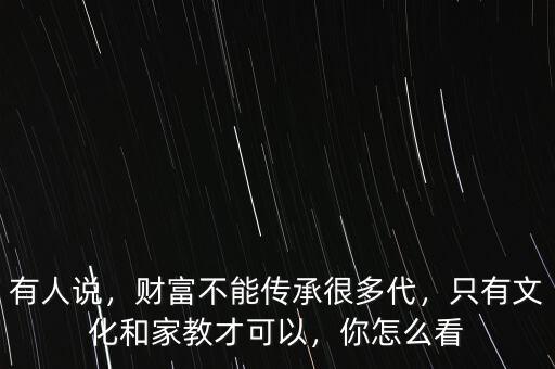 有人說，財富不能傳承很多代，只有文化和家教才可以，你怎么看