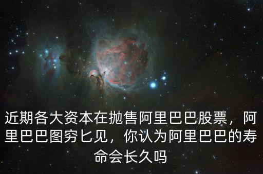 近期各大資本在拋售阿里巴巴股票，阿里巴巴圖窮匕見，你認為阿里巴巴的壽命會長久嗎