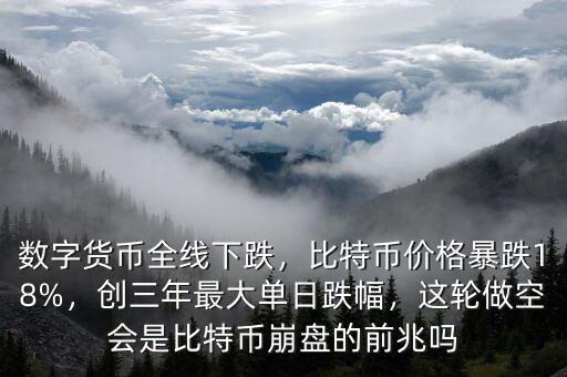 數(shù)字貨幣全線下跌，比特幣價(jià)格暴跌18%，創(chuàng)三年最大單日跌幅，這輪做空會(huì)是比特幣崩盤的前兆嗎