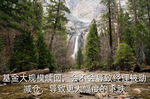 基金大規(guī)模贖回，會不會導(dǎo)致經(jīng)理被動減倉，導(dǎo)致更大幅度的下跌
