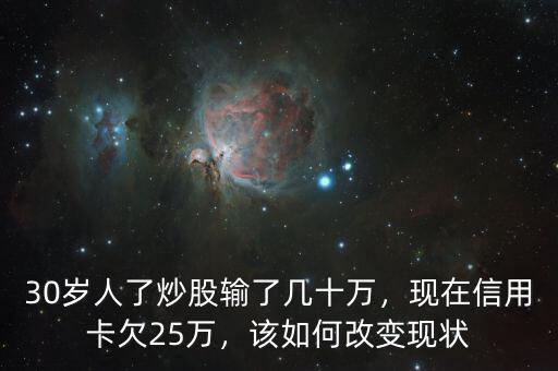 30歲人了炒股輸了幾十萬(wàn)，現(xiàn)在信用卡欠25萬(wàn)，該如何改變現(xiàn)狀