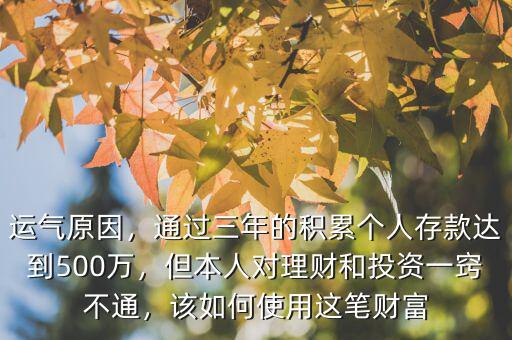 運(yùn)氣原因，通過(guò)三年的積累個(gè)人存款達(dá)到500萬(wàn)，但本人對(duì)理財(cái)和投資一竅不通，該如何使用這筆財(cái)富