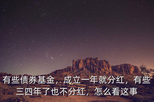 有些債券基金，成立一年就分紅，有些三四年了也不分紅，怎么看這事