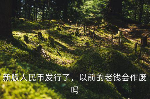 新版人民幣發(fā)行了，以前的老錢會作廢嗎