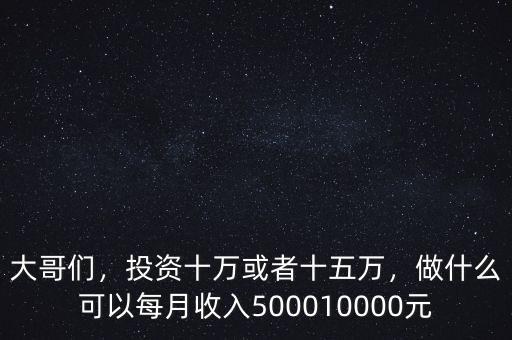 大哥們，投資十萬或者十五萬，做什么可以每月收入500010000元