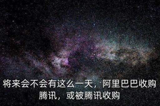 將來會不會有這么一天，阿里巴巴收購騰訊，或被騰訊收購