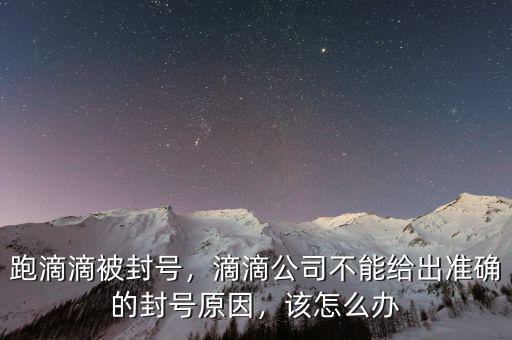 跑滴滴被封號，滴滴公司不能給出準確的封號原因，該怎么辦