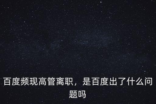 百度頻現(xiàn)高管離職，是百度出了什么問題嗎