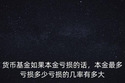 貨幣基金如果本金虧損的話，本金最多虧損多少虧損的幾率有多大