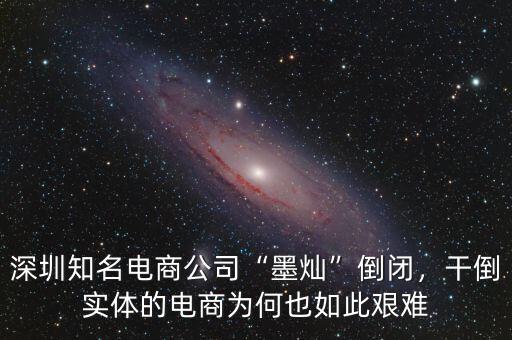 深圳知名電商公司“墨燦”倒閉，干倒實體的電商為何也如此艱難