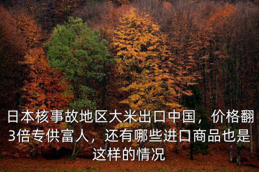 日本核事故地區(qū)大米出口中國，價(jià)格翻3倍專供富人，還有哪些進(jìn)口商品也是這樣的情況
