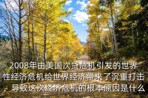 2008年由美國次貸危機引發(fā)的世界性經(jīng)濟危機給世界經(jīng)濟帶來了沉重打擊，導(dǎo)致這次經(jīng)濟危機的根本原因是什么