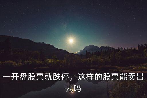 一開(kāi)盤(pán)股票就跌停，這樣的股票能賣(mài)出去嗎