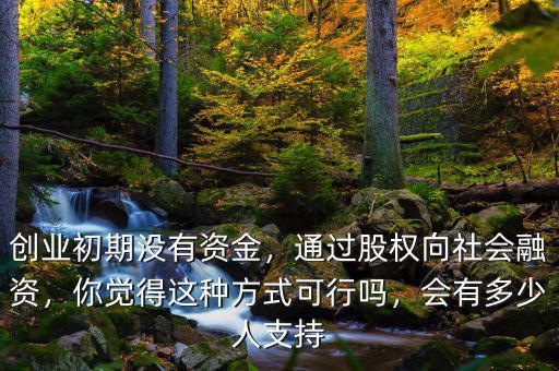 創(chuàng)業(yè)初期沒有資金，通過股權(quán)向社會(huì)融資，你覺得這種方式可行嗎，會(huì)有多少人支持