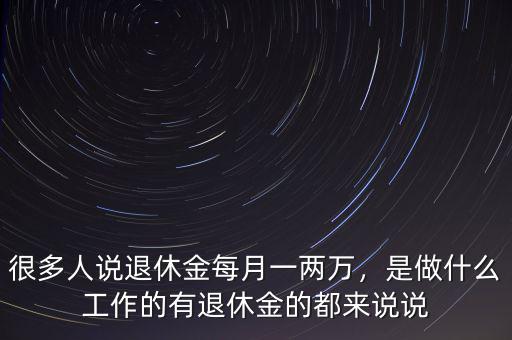 很多人說退休金每月一兩萬，是做什么工作的有退休金的都來說說