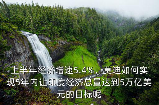 上半年經(jīng)濟(jì)增速5.4%，莫迪如何實(shí)現(xiàn)5年內(nèi)讓印度經(jīng)濟(jì)總量達(dá)到5萬億美元的目標(biāo)呢