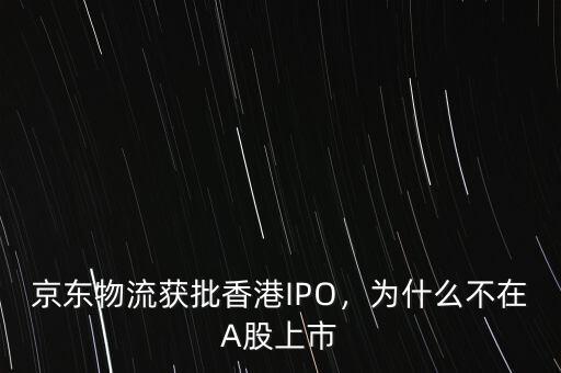 京東物流獲批香港IPO，為什么不在A股上市