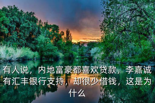 有人說，內(nèi)地富豪都喜歡貸款，李嘉誠(chéng)有匯豐銀行支持，卻很少借錢，這是為什么