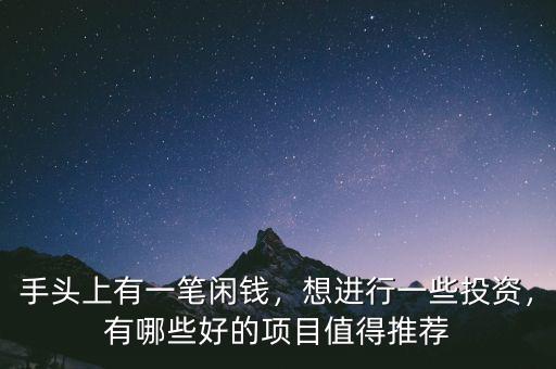 手頭上有一筆閑錢，想進行一些投資，有哪些好的項目值得推薦