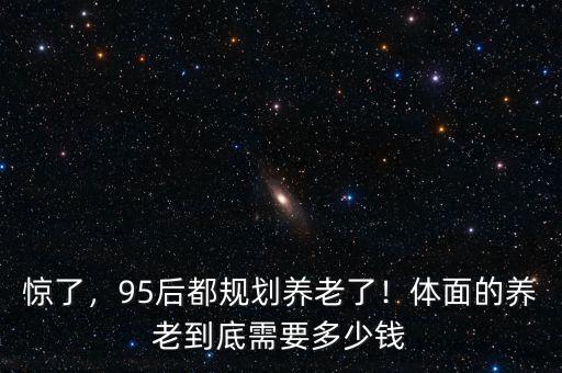 驚了，95后都規(guī)劃養(yǎng)老了！體面的養(yǎng)老到底需要多少錢