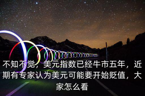 不知不覺，美元指數(shù)已經(jīng)牛市五年，近期有專家認(rèn)為美元可能要開始貶值，大家怎么看