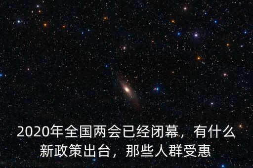 2020年全國(guó)兩會(huì)已經(jīng)閉幕，有什么新政策出臺(tái)，那些人群受惠