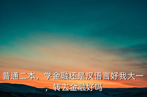 普通二本，學(xué)金融還是漢語(yǔ)言好我大一，轉(zhuǎn)去金融好嗎